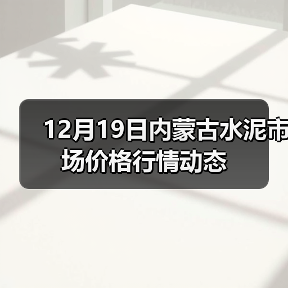 12月19日内蒙古水泥市场价格行情动态(图1) 12月19日内蒙古水泥市场价格行情动态(图1)