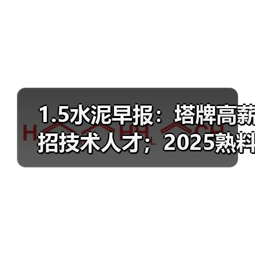 1.5水泥早报：塔牌高薪招技术人才；2025熟料产能数据；2025年31条线停建
