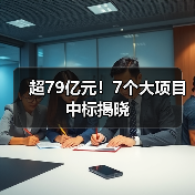 超79亿元！7个大项目中标揭晓