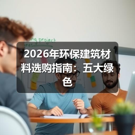 2026年环保建筑材料选购指南：五大绿色建材推荐