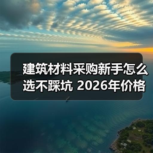 建筑材料采购新手怎么选不踩坑 2026年价格与质量对比要点