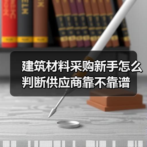 建筑材料采购新手怎么判断供应商靠不靠谱